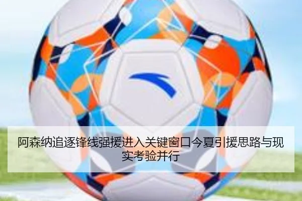 阿森纳追逐锋线强援进入关键窗口今夏引援思路与现实考验并行